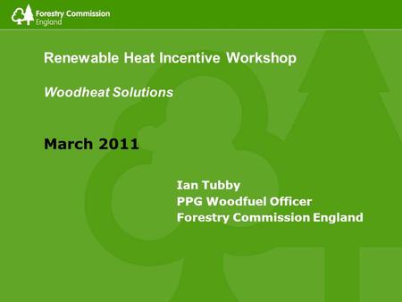 Renewable Heat Incentive Workshop Woodheat Solutions March 2011 Ian Tubby PPG Woodfuel Officer Forestry Commission England.