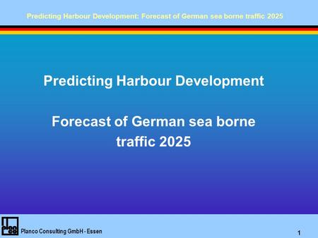 Predicting Harbour Development: Forecast of German sea borne traffic 2025 Planco Consulting GmbH - Essen 1 Predicting Harbour Development Forecast of German.