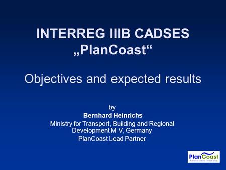 INTERREG IIIB CADSES PlanCoast Objectives and expected results by Bernhard Heinrichs Ministry for Transport, Building and Regional Development M-V, Germany.