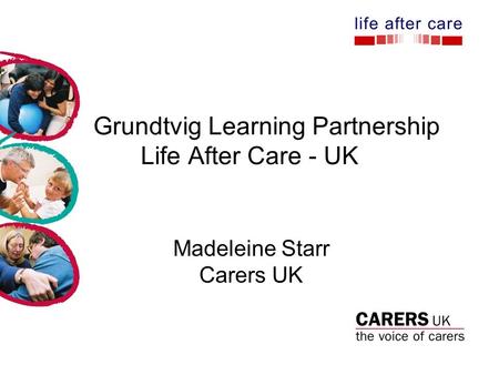 Grundtvig Learning Partnership Life After Care - UK Madeleine Starr Carers UK.