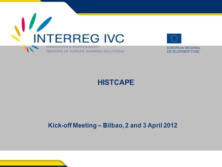 EUROPEAN REGIONAL DEVELOPMENT FUND Kick-off Meeting – Bilbao, 2 and 3 April 2012 HISTCAPE.