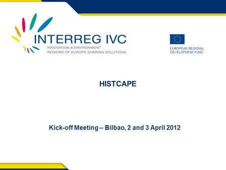 EUROPEAN REGIONAL DEVELOPMENT FUND Kick-off Meeting – Bilbao, 2 and 3 April 2012 HISTCAPE.