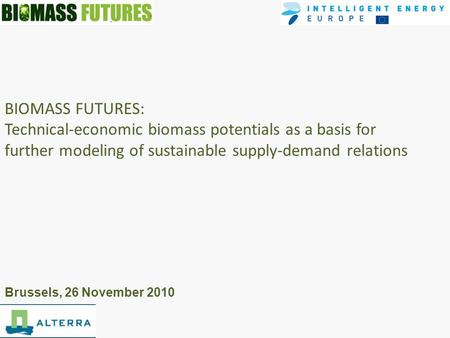BIOMASS FUTURES: Technical-economic biomass potentials as a basis for further modeling of sustainable supply-demand relations Brussels, 26 November 2010.