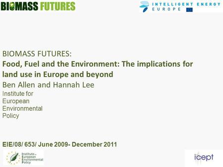 BIOMASS FUTURES: Food, Fuel and the Environment: The implications for land use in Europe and beyond Ben Allen and Hannah Lee Institute for European Environmental.