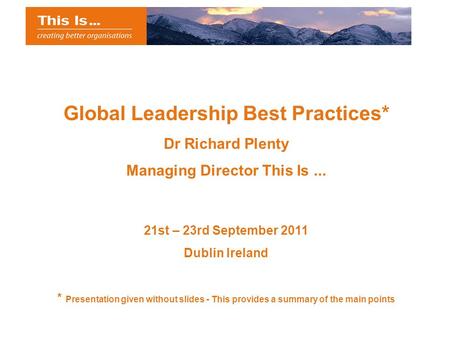 Global Leadership Best Practices* Dr Richard Plenty Managing Director This Is... 21st – 23rd September 2011 Dublin Ireland * Presentation given without.