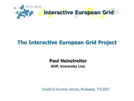 The Interactive European Grid Project Paul Heinzlreiter GUP, University Linz CoreGrid Summer School, Budapest, 7.9.2007.