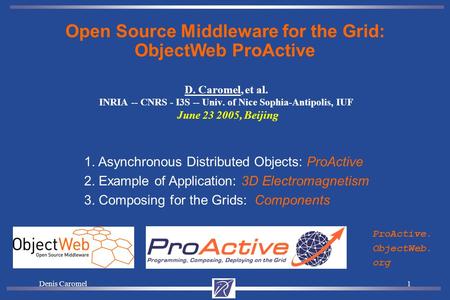 Denis Caromel1 D. Caromel, et al. INRIA -- CNRS - I3S -- Univ. of Nice Sophia-Antipolis, IUF June 23 2005, Beijing Open Source Middleware for the Grid: