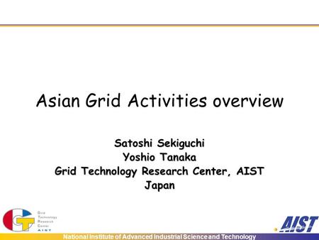 National Institute of Advanced Industrial Science and Technology Asian Grid Activities overview Satoshi Sekiguchi Yoshio Tanaka Grid Technology Research.