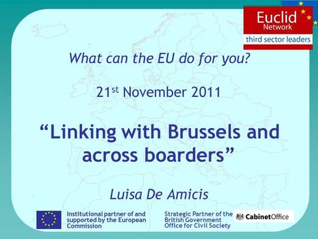 What can the EU do for you? 21 st November 2011 Linking with Brussels and across boarders Luisa De Amicis Institutional partner of and supported by the.