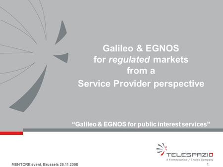 MENTORE event, Brussels 25.11.2008 1 Galileo & EGNOS for regulated markets from a Service Provider perspective Galileo & EGNOS for public interest services.