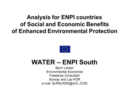 Analysis for ENPI countries of Social and Economic Benefits of Enhanced Environmental Protection WATER – ENPI South Bjorn Larsen Environmental Economist.