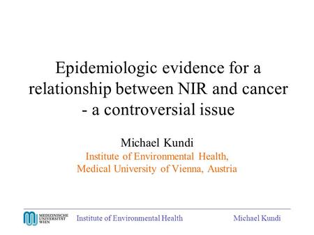 Institute of Environmental HealthMichael Kundi Epidemiologic evidence for a relationship between NIR and cancer - a controversial issue Michael Kundi Institute.