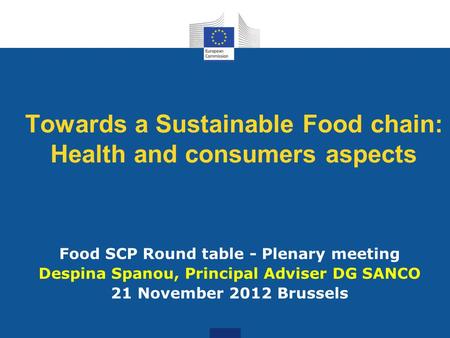 Towards a Sustainable Food chain: Health and consumers aspects Food SCP Round table - Plenary meeting Despina Spanou, Principal Adviser DG SANCO 21 November.