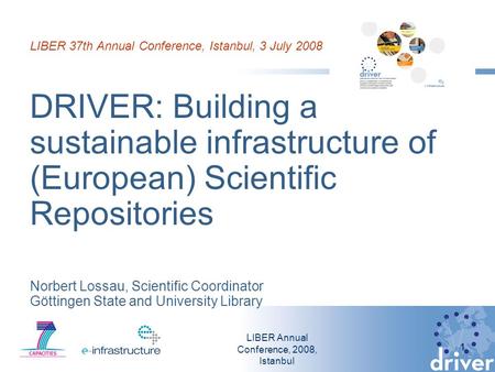 LIBER Annual Conference, 2008, Istanbul 1 LIBER 37th Annual Conference, Istanbul, 3 July 2008 DRIVER: Building a sustainable infrastructure of (European)