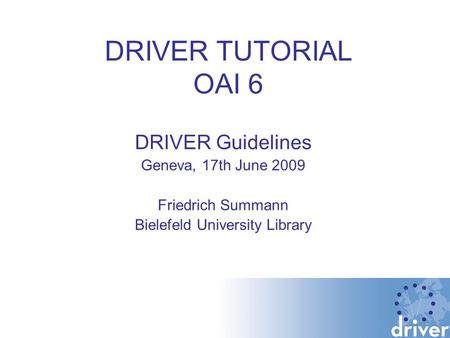 DRIVER TUTORIAL OAI 6 DRIVER Guidelines Geneva, 17th June 2009 Friedrich Summann Bielefeld University Library.