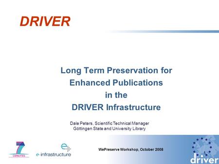DRIVER Long Term Preservation for Enhanced Publications in the DRIVER Infrastructure 1 WePreserve Workshop, October 2008 Dale Peters, Scientific Technical.