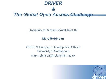 DRIVER & The Global Open Access Challenge University of Durham, 22nd March 07 Mary Robinson SHERPA European Development Officer University of Nottingham.