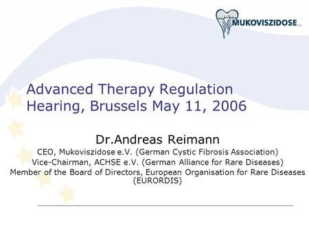 Advanced Therapy Regulation Hearing, Brussels May 11, 2006 Dr.Andreas Reimann CEO, Mukoviszidose e.V. (German Cystic Fibrosis Association) Vice-Chairman,