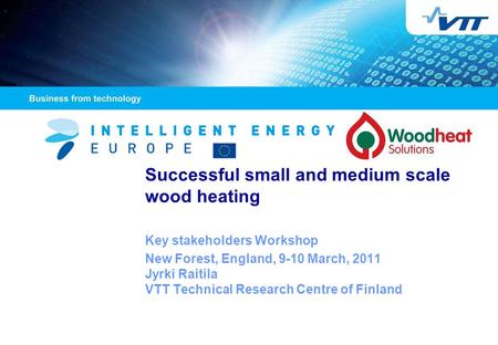 Successful small and medium scale wood heating Key stakeholders Workshop New Forest, England, 9-10 March, 2011 Jyrki Raitila VTT Technical Research Centre.
