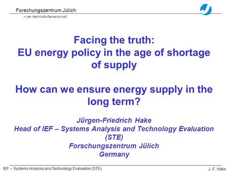 Forschungszentrum Jülich in der Helmholtz-Gemeinschaft IEF – Systems Analysis and Technology Evaluation (STE) J.-F. Hake Facing the truth: EU energy policy.