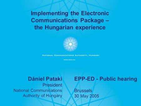 - 1 - Dániel Pataki President National Communications Authority of Hungary EPP-ED - Public hearing Brussels 30 May 2005 Implementing the Electronic Communications.