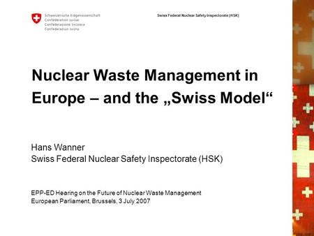 Swiss Federal Nuclear Safety Inspectorate (HSK) Nuclear Waste Management in Europe – and the Swiss Model EPP-ED Hearing on the Future of Nuclear Waste.