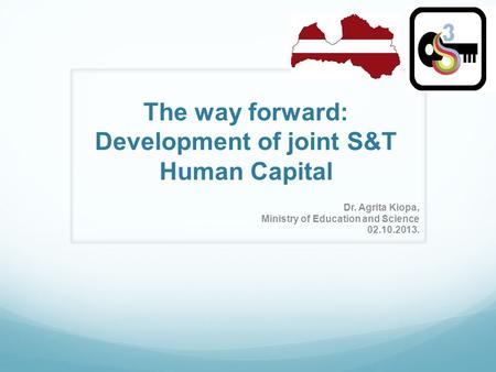 The way forward: Development of joint S&T Human Capital Dr. Agrita Kiopa, Ministry of Education and Science 02.10.2013.