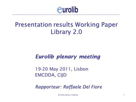 Eurolib plenary meeting1 Presentation results Working Paper Library 2.0 Eurolib plenary meeting 19-20 May 2011, Lisbon EMCDDA, CIJD Rapporteur: Raffaele.