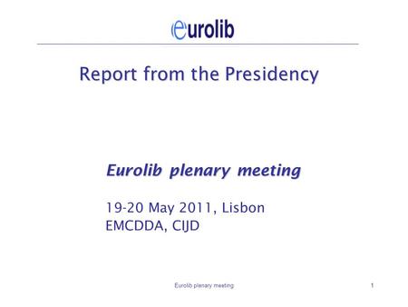 Eurolib plenary meeting1 Report from the Presidency Eurolib plenary meeting 19-20 May 2011, Lisbon EMCDDA, CIJD.