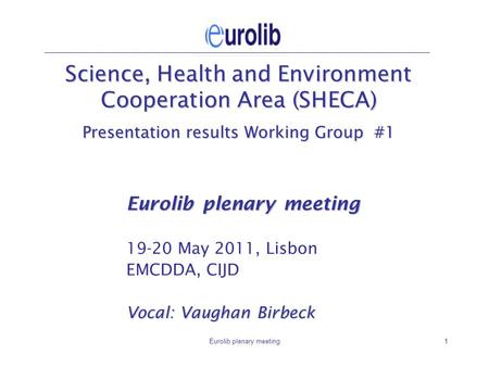 Eurolib plenary meeting1 Science, Health and Environment Cooperation Area (SHECA) Presentation results Working Group #1 Eurolib plenary meeting 19-20 May.