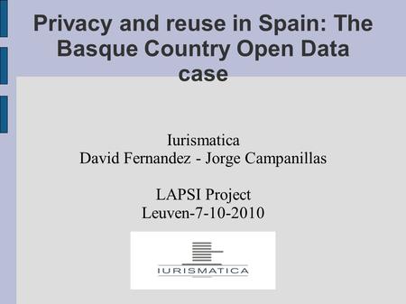 Privacy and reuse in Spain: The Basque Country Open Data case Iurismatica David Fernandez - Jorge Campanillas LAPSI Project Leuven-7-10-2010.
