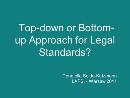 Top-down or Bottom- up Approach for Legal Standards? Donatella Solda-Kutzmann LAPSI - Warsaw 2011.