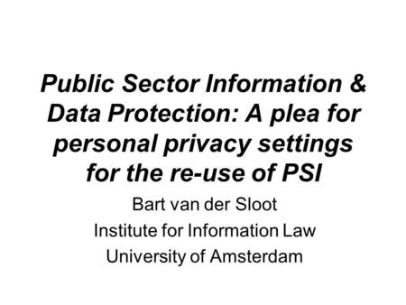 Public Sector Information & Data Protection: A plea for personal privacy settings for the re-use of PSI Bart van der Sloot Institute for Information Law.