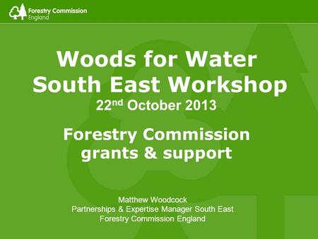 Woods for Water South East Workshop 22 nd October 2013 Forestry Commission grants & support Matthew Woodcock Partnerships & Expertise Manager South East.