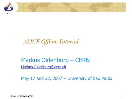 May 17 and 22, 20071 ALICE Offline Tutorial Markus Oldenburg – CERN May 17 and 22, 2007 – University of Sao Paulo.
