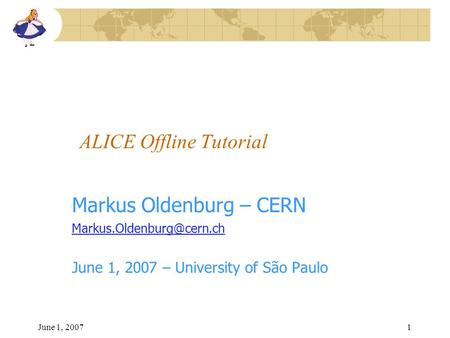 June 1, 20071 ALICE Offline Tutorial Markus Oldenburg – CERN June 1, 2007 – University of São Paulo.