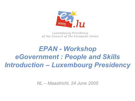 EPAN - Workshop eGovernment : People and Skills Introduction – Luxembourg Presidency NL – Maastricht, 24 June 2005.
