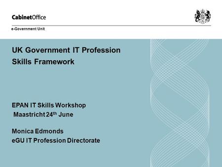 UK Government IT Profession Skills Framework EPAN IT Skills Workshop Maastricht 24 th June Monica Edmonds eGU IT Profession Directorate e-Government Unit.