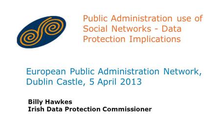 Public Administration use of Social Networks - Data Protection Implications European Public Administration Network, Dublin Castle, 5 April 2013 Billy Hawkes.