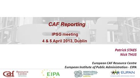 CAF Reporting Patrick STAES Nick THIJS European CAF Resource Centre European Institute of Public Administration - EIPA IPSG meeting 4 & 5 April 2013, Dublin.