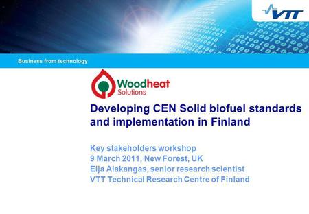 Developing CEN Solid biofuel standards and implementation in Finland Key stakeholders workshop 9 March 2011, New Forest, UK Eija Alakangas, senior research.