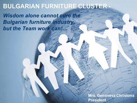 BULGARIAN FURNITURE CLUSTER - Mrs. Genoveva Christova President Wisdom alone cannot cure the Bulgarian furniture industry, but the Team work can!…