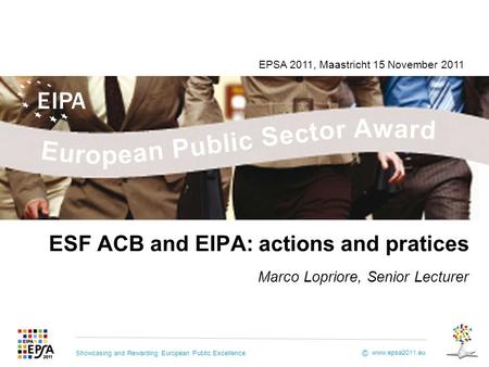 Showcasing and Rewarding European Public Excellence www.epsa2011.eu © ESF ACB and EIPA: actions and pratices Marco Lopriore, Senior Lecturer EPSA 2011,