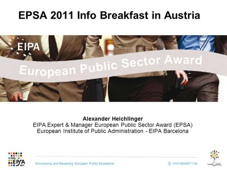 Showcasing and Rewarding European Public Excellence www.epsa2011.eu © EPSA 2011 Info Breakfast in Austria Alexander Heichlinger EIPA Expert & Manager European.