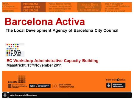 Barcelona Activa The Local Development Agency of Barcelona City Council EC Workshop Administrative Capacity Building Maastricht, 15 th November 2011.
