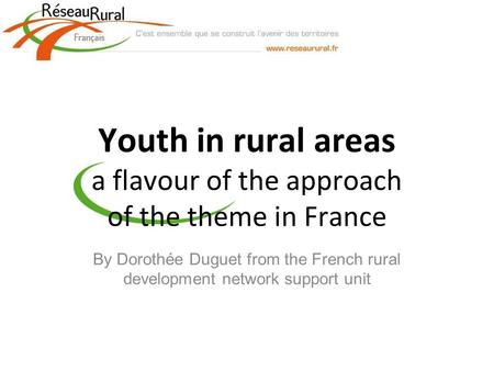 Youth in rural areas a flavour of the approach of the theme in France By Dorothée Duguet from the French rural development network support unit.