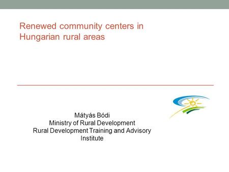 Renewed community centers in Hungarian rural areas Mátyás Bódi Ministry of Rural Development Rural Development Training and Advisory Institute.