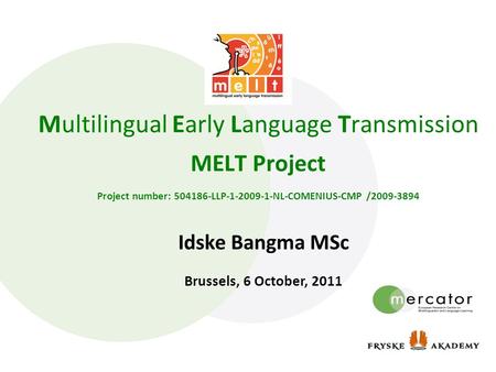Multilingual Early Language Transmission MELT Project Project number: 504186-LLP-1-2009-1-NL-COMENIUS-CMP /2009-3894 Idske Bangma MSc Brussels, 6 October,