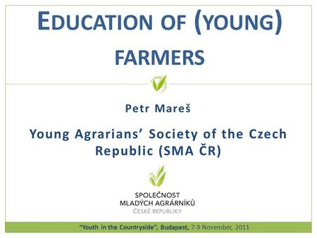Petr Mareš Young Agrariansʼ Society of the Czech Republic (SMA ČR) E DUCATION OF ( YOUNG ) FARMERS Youth in the Countryside, Budapest, 7-9 November, 2011.