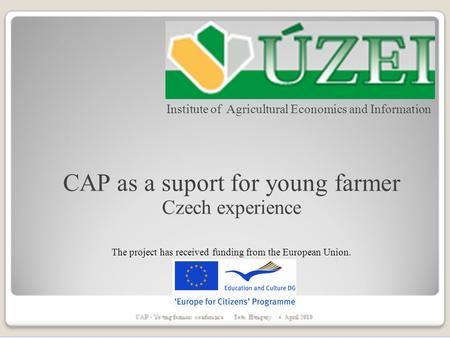 Institute of Agricultural Economics and Information CAP as a suport for young farmer Czech experience The project has received funding from the European.